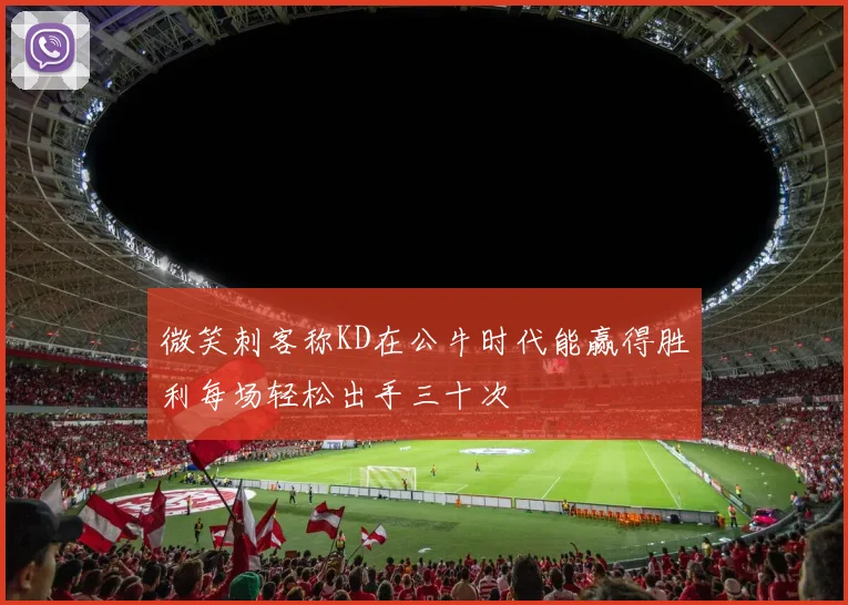 微笑刺客称KD在公牛时代能赢得胜利每场轻松出手三十次