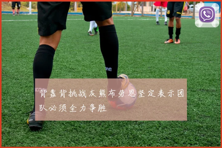 背靠背挑战灰熊布劳恩坚定表示团队必须全力争胜
