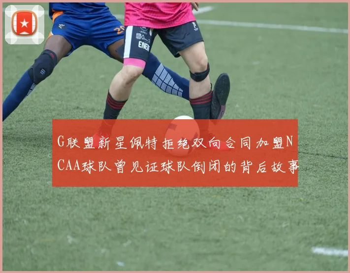 G联盟新星佩特拒绝双向合同加盟NCAA球队曾见证球队倒闭的背后故事