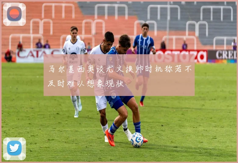 马尔基西奥谈尤文换帅时机称若不及时难以想象现状
