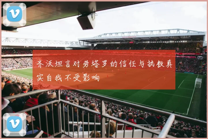 齐沃坦言对劳塔罗的信任与执教真实自我不受影响