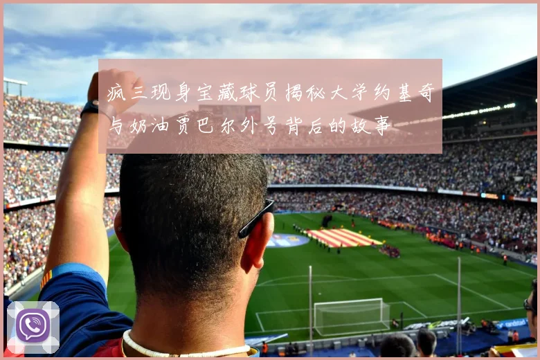 疯三现身宝藏球员揭秘大学约基奇与奶油贾巴尔外号背后的故事