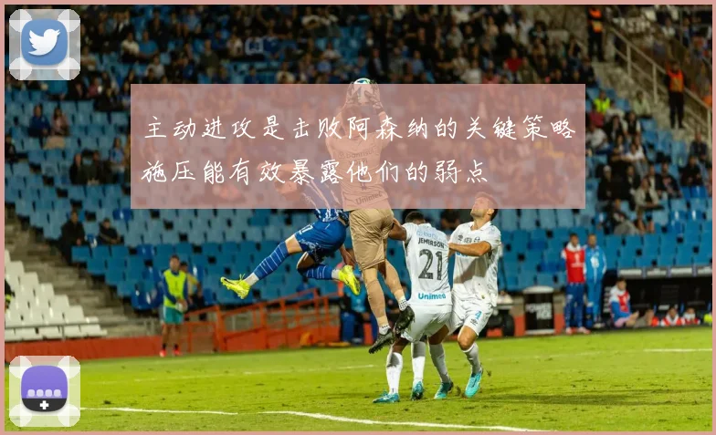 主动进攻是击败阿森纳的关键策略施压能有效暴露他们的弱点