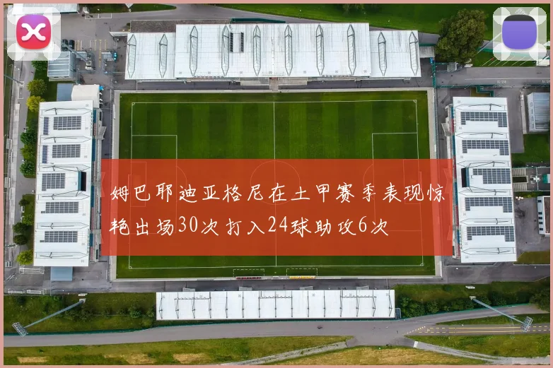 姆巴耶迪亚格尼在土甲赛季表现惊艳出场30次打入24球助攻6次